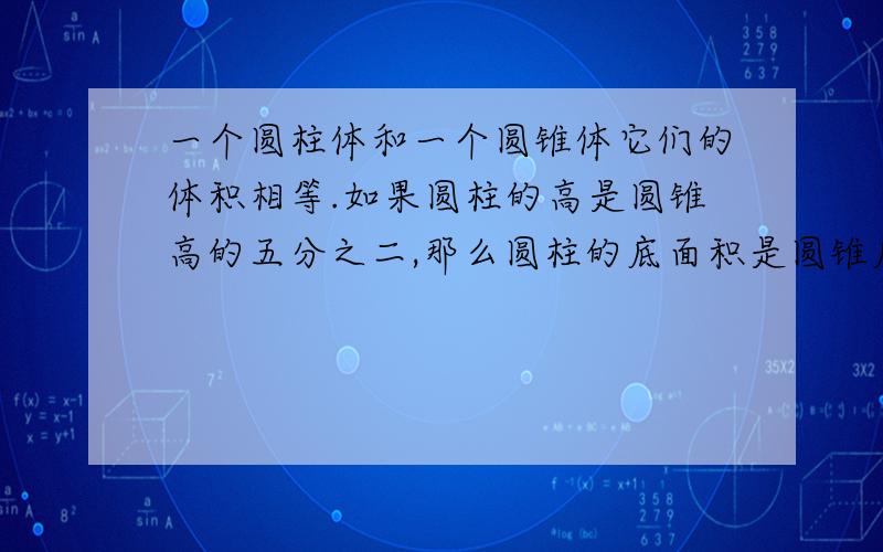 一个圆柱体和一个圆锥体它们的体积相等.如果圆柱的高是圆锥高的五分之二,那么圆柱的底面积是圆锥底面?