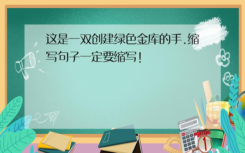 这是一双创建绿色金库的手.缩写句子一定要缩写!