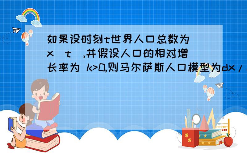 如果设时刻t世界人口总数为 x(t),并假设人口的相对增长率为 k>0,则马尔萨斯人口模型为dx/dt=kx,且 x(0)