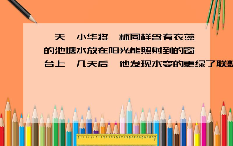 一天,小华将一杯同样含有衣藻的池塘水放在阳光能照射到的窗台上,几天后,他发现水变的更绿了联想到“春来江水绿如蓝”这句古诗,他认为这是因为衣藻繁殖增加了.但他不明白是衣藻的繁