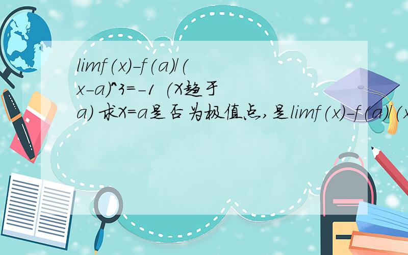 limf(x)-f(a)/(x-a)^3=-1 (X趋于a) 求X=a是否为极值点,是limf(x)-f(a)/(x-a)^3=-1 (X趋于a) 求X=a是否为极值点,是极大值还是极小值,