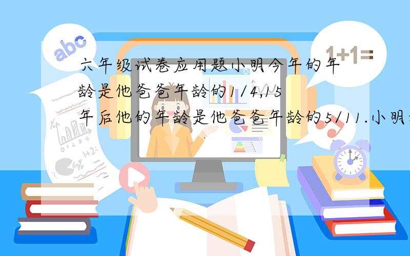 六年级试卷应用题小明今年的年龄是他爸爸年龄的1/4,15年后他的年龄是他爸爸年龄的5/11.小明和他爸爸今年各多少岁?（用比例解）