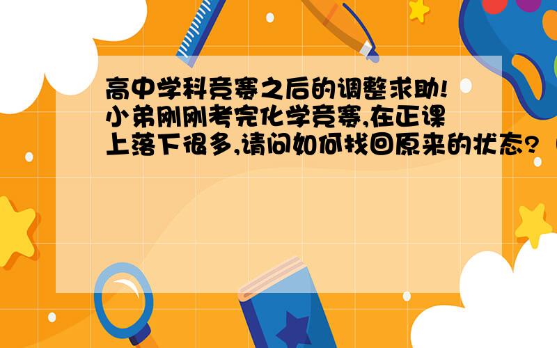 高中学科竞赛之后的调整求助!小弟刚刚考完化学竞赛,在正课上落下很多,请问如何找回原来的状态?（主要是生物不甚理想,英语的阅读退步很大、）