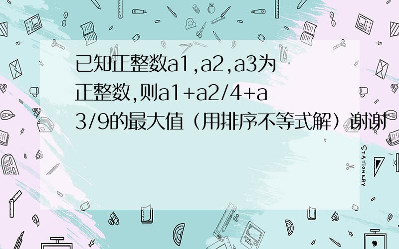 已知正整数a1,a2,a3为正整数,则a1+a2/4+a3/9的最大值（用排序不等式解）谢谢