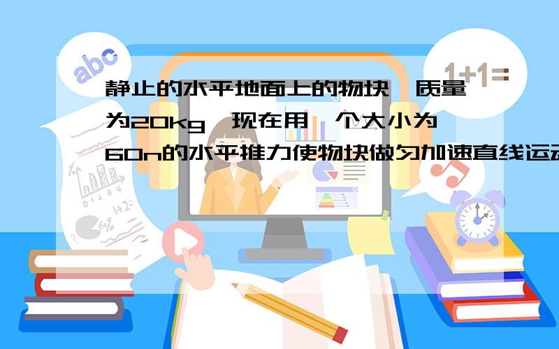 静止的水平地面上的物块,质量为20kg,现在用一个大小为60n的水平推力使物块做匀加速直线运动,当物块移动9.0m时,速度达到6.0m/s.求：（1）物块加速度大小（2）物块与地面之间的摩擦因数（g取