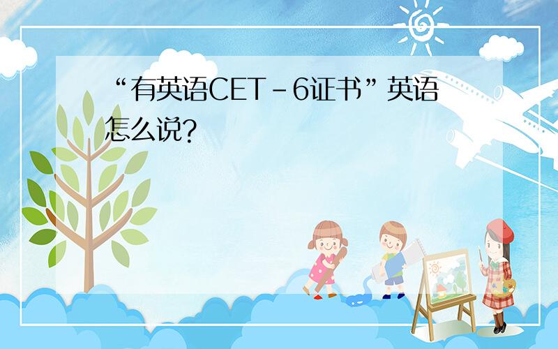 “有英语CET－6证书”英语怎么说?