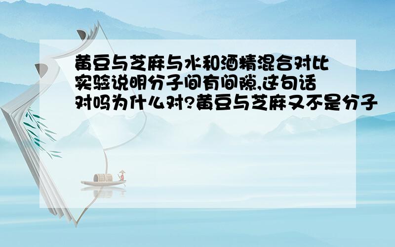 黄豆与芝麻与水和酒精混合对比实验说明分子间有间隙,这句话对吗为什么对?黄豆与芝麻又不是分子