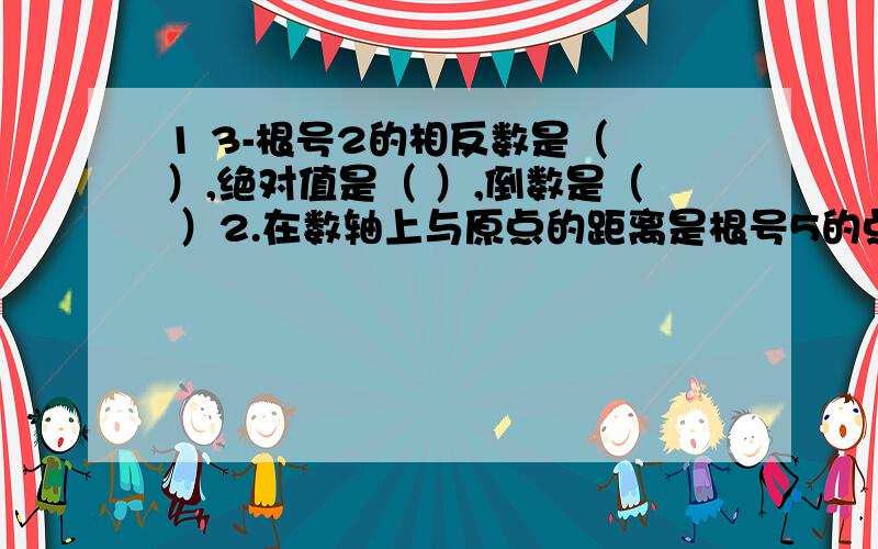 1 3-根号2的相反数是（ ）,绝对值是（ ）,倒数是（ ）2.在数轴上与原点的距离是根号5的点表示的数是（ ）3.若|a+6|+根号b-5 =0 则（a+b）的2014次方的值是（　　）