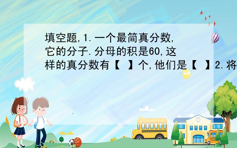 填空题,1.一个最简真分数,它的分子.分母的积是60,这样的真分数有【 】个,他们是【 】2.将0.1mm的纸对折,再对折,再对折4折,对折的纸厚【 】mm3.被除数ujiashang除数与商的积,和是140,被除数是【