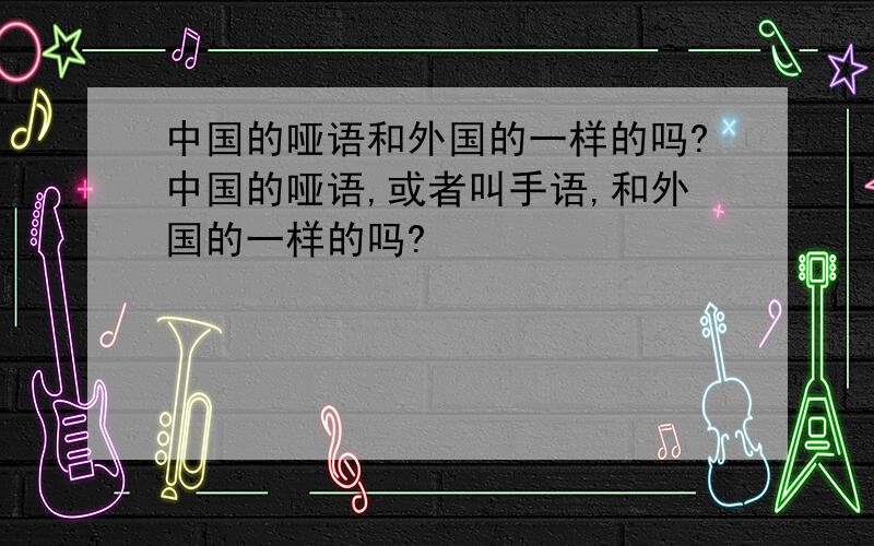 中国的哑语和外国的一样的吗?中国的哑语,或者叫手语,和外国的一样的吗?
