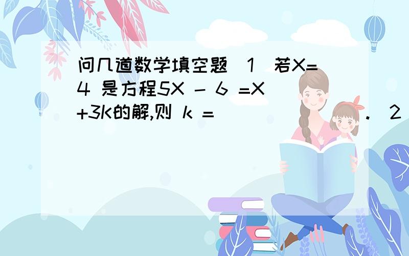 问几道数学填空题（1）若X=4 是方程5X - 6 =X+3K的解,则 k =________.（2）3X - 11≤0的正整数解是_______.（3）不等式 -3X +7≥0的解集市_________.（4）预初年级师生368人乘车外出春游,如果每辆车可乘48