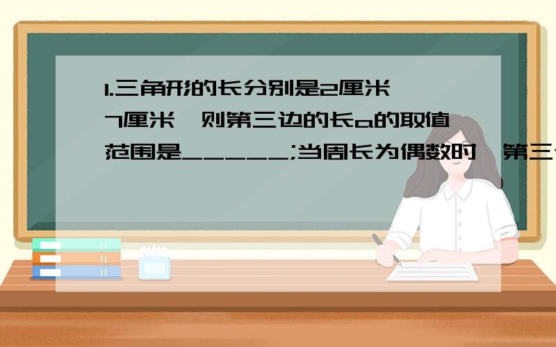 1.三角形的长分别是2厘米、7厘米,则第三边的长a的取值范围是_____;当周长为偶数时,第三边的长是_______.2.等腰三角形的两条边长为4和9,则这个三角形的周长为_______.3.已知a、b、c为三角形ABC的