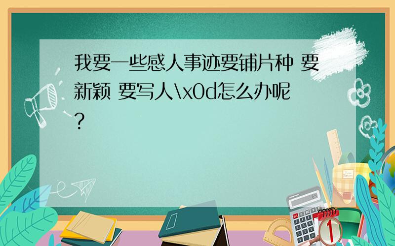 我要一些感人事迹要铺片种 要新颖 要写人\x0d怎么办呢?