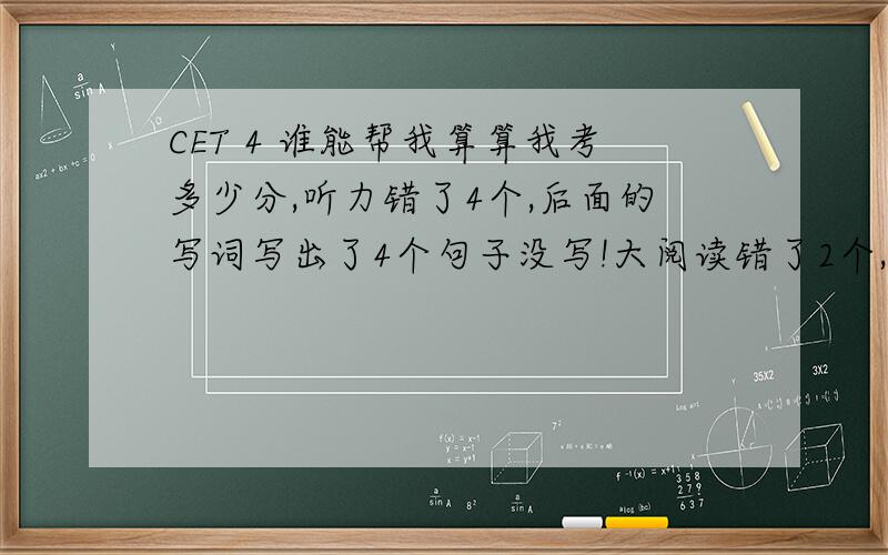 CET 4 谁能帮我算算我考多少分,听力错了4个,后面的写词写出了4个句子没写!大阅读错了2个,完形填空错了8个!翻译和作文算80分的话!我能考多少分!