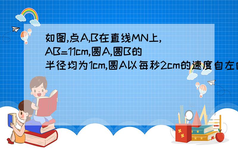 如图,点A,B在直线MN上,AB=11cm,圆A,圆B的半径均为1cm,圆A以每秒2cm的速度自左向右运动,与此同时,圆B的半径也不断增大,其半径r（cm）与时间t（s）之间的关系式为r=t+1（t≥0）（1）试写出A,B之间的