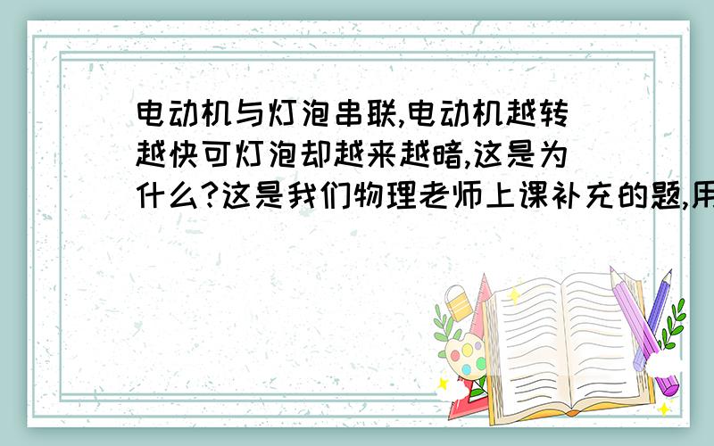 电动机与灯泡串联,电动机越转越快可灯泡却越来越暗,这是为什么?这是我们物理老师上课补充的题,用初中知识回答,要具体准确,思维连贯,逻辑性强,又通俗易懂,电动机越转越快可以联系家中