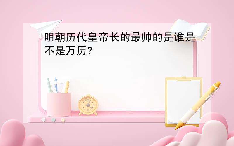 明朝历代皇帝长的最帅的是谁是不是万历?