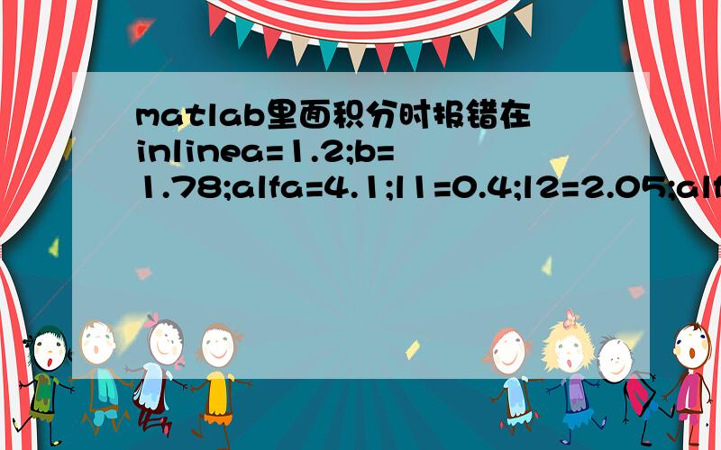 matlab里面积分时报错在inlinea=1.2;b=1.78;alfa=4.1;l1=0.4;l2=2.05;alfa=alfa*pi/180;h=0.4724;f=inline('(-a/2+x*tan(alfa))*(a*x*tan(alfa)-x^2*(tan(alfa))^2)+a^2*asin((-a+2*x*tan(alfa))/a)','x');quad(f,0.1,1)我知道把a b alfa 等带入f里面