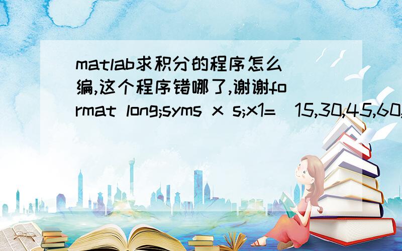 matlab求积分的程序怎么编,这个程序错哪了,谢谢format long;syms x s;x1=[15,30,45,60,75,90];y1=[80,180,300,390,460,550];a=polyfit(x1,y1,4);y11=polyval(a,x1)x2=[15,30,45,60,75,90];y2=[80,170,260,350,440,530];b=polyfit(x2,y2,1);y22=polyva