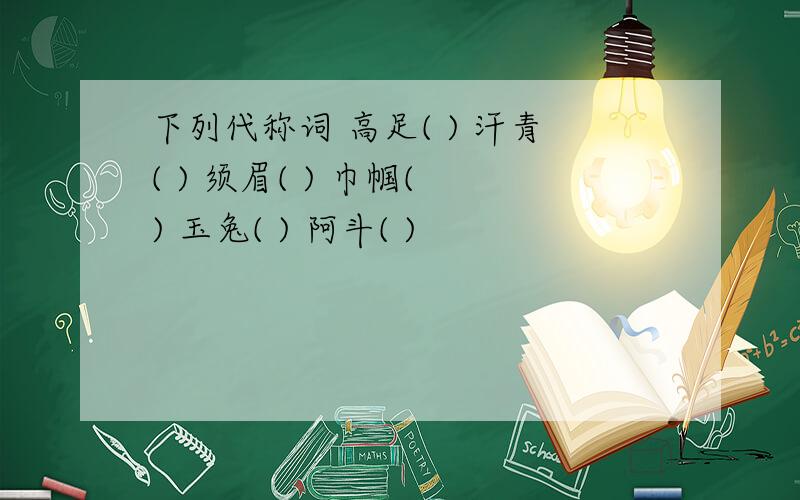 下列代称词 高足( ) 汗青( ) 须眉( ) 巾帼( ) 玉兔( ) 阿斗( )