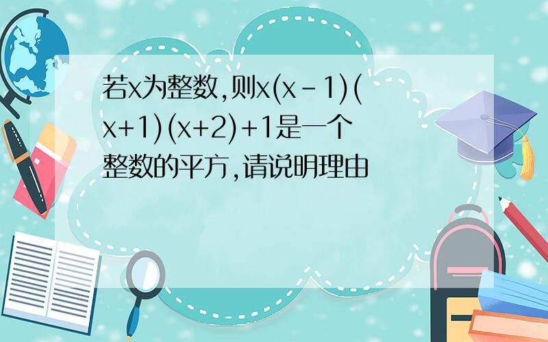 若x为整数,则x(x-1)(x+1)(x+2)+1是一个整数的平方,请说明理由