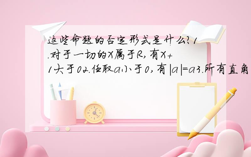 这些命题的否定形式是什么?1.对于一切的X属于R,有X+1大于02.任取a小于0,有|a|=a3.所有直角三角形都不是等边三角形4.所有的一元二次方程都没有实数根5.存在X,X方-5X+6小于0成立6.有些三角形的两