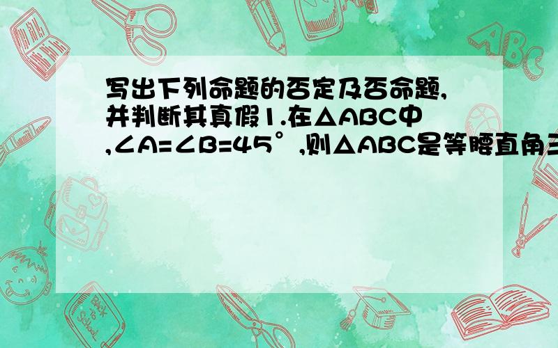 写出下列命题的否定及否命题,并判断其真假1.在△ABC中,∠A=∠B=45°,则△ABC是等腰直角三角形2.可以被5整除的整数,末位数是03.若一条直线与一个圆相切,则圆心到这条直线的距离等于圆的半径4