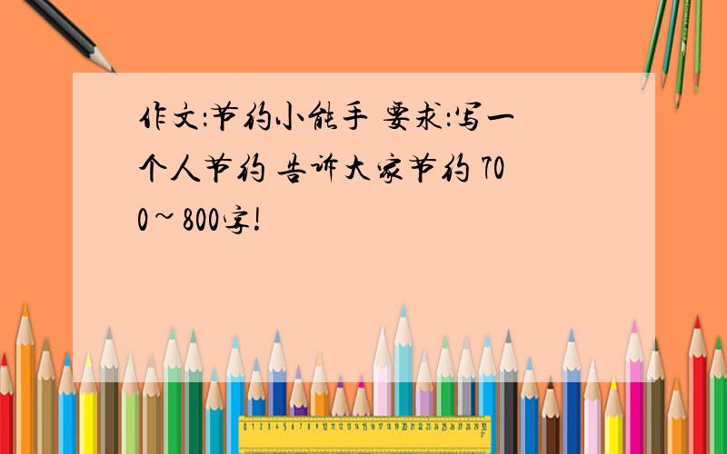 作文：节约小能手 要求：写一个人节约 告诉大家节约 700~800字!