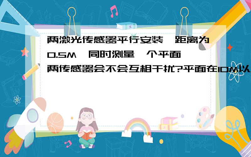 两激光传感器平行安装,距离为0.5M,同时测量一个平面,两传感器会不会互相干扰?平面在10M以外.激光束的大小对干扰有没有影响?