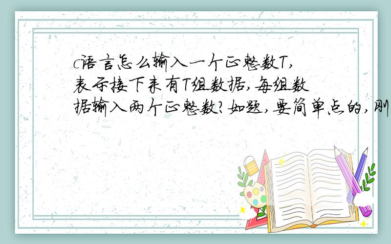 c语言怎么输入一个正整数T,表示接下来有T组数据,每组数据输入两个正整数?如题,要简单点的,刚入门!