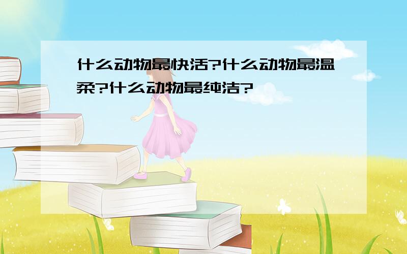 什么动物最快活?什么动物最温柔?什么动物最纯洁?