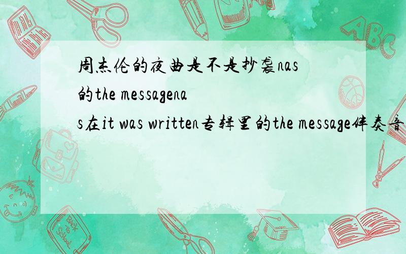 周杰伦的夜曲是不是抄袭nas的the messagenas在it was written专辑里的the message伴奏音乐和周杰伦高潮部分的第一句很像（nas的歌是1996年的）