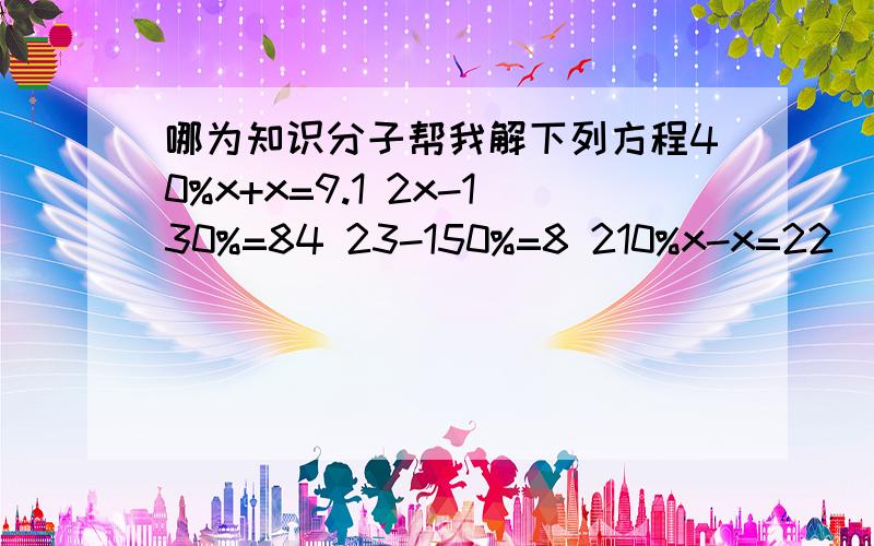 哪为知识分子帮我解下列方程40%x+x=9.1 2x-130%=84 23-150%=8 210%x-x=22