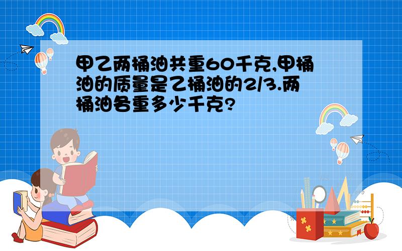 甲乙两桶油共重60千克,甲桶油的质量是乙桶油的2/3.两桶油各重多少千克?