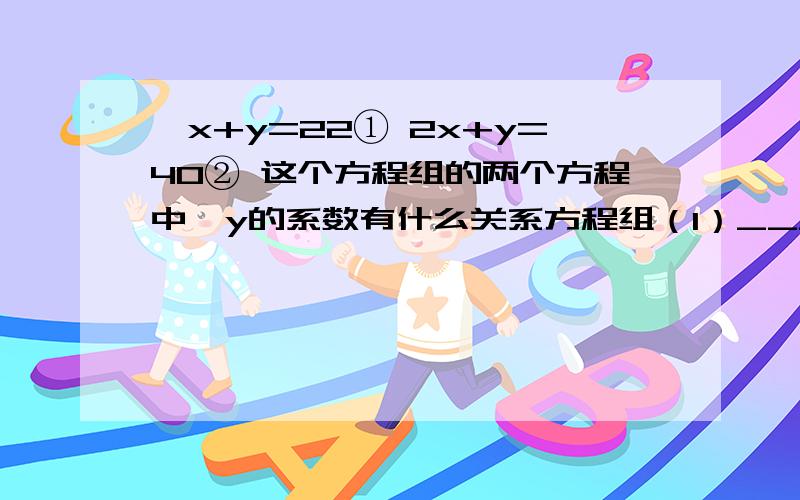 {x+y=22① 2x+y=40② 这个方程组的两个方程中,y的系数有什么关系方程组（1）_______ 方程组（2）_______