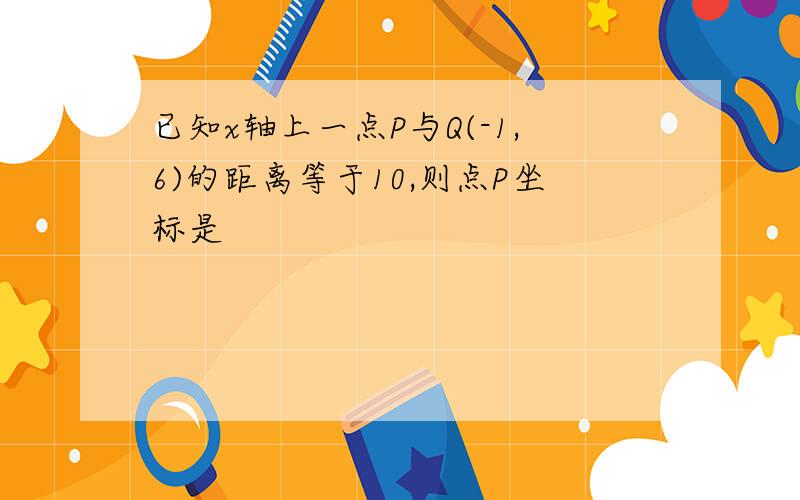 已知x轴上一点P与Q(-1,6)的距离等于10,则点P坐标是