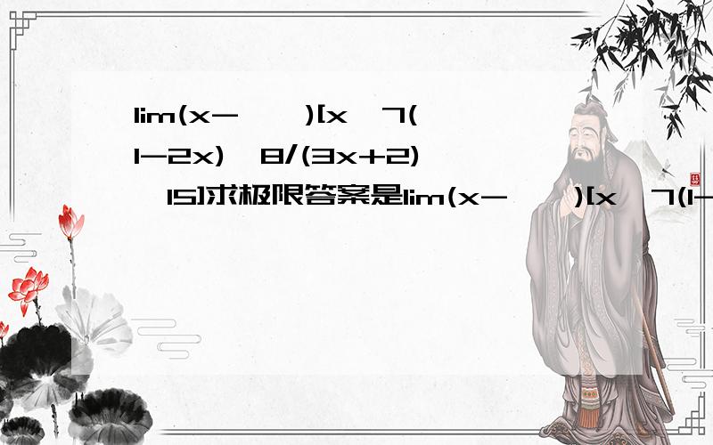 lim(x->∞)[x^7(1-2x)^8/(3x+2)^15]求极限答案是lim(x->∞)[x^7(1-2x)^8/(3x+2)^15]=lim(x->∞)[(1/x-2)^8/(3+2/x)^15]=(0-2)^8/(3+0)^15=2^8/3^15；x^7是怎么去掉的?还是答案错了