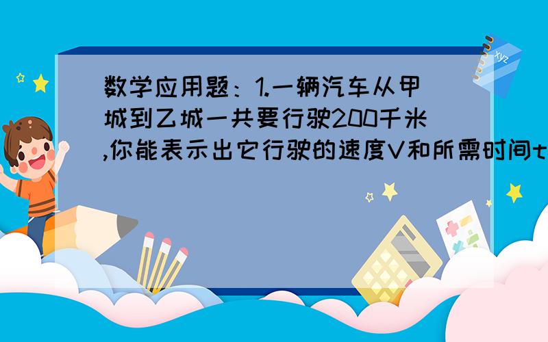 数学应用题：1.一辆汽车从甲城到乙城一共要行驶200千米,你能表示出它行驶的速度V和所需时间t的关系吗?2.甲、乙两个体操队的人数比是7:3,如果甲队派20人道乙队,则人数的比是3:2,甲、乙两个