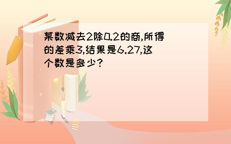 某数减去2除0.2的商,所得的差乘3,结果是6.27,这个数是多少?