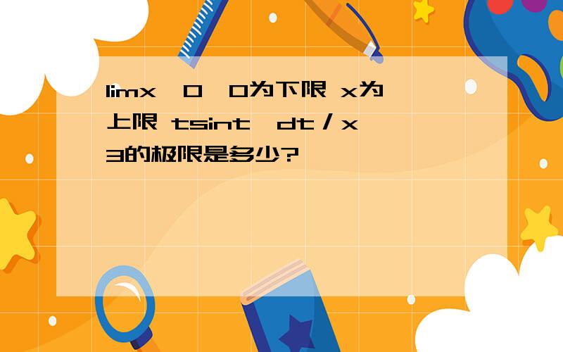 limx→0∫0为下限 x为上限 tsint*dt／x^3的极限是多少?