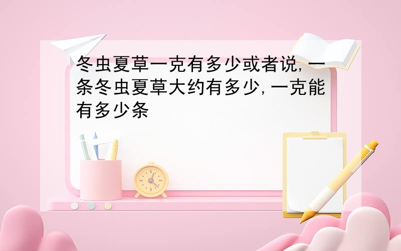 冬虫夏草一克有多少或者说,一条冬虫夏草大约有多少,一克能有多少条