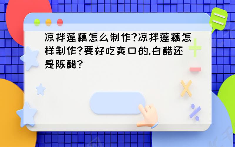 凉拌莲藕怎么制作?凉拌莲藕怎样制作?要好吃爽口的.白醋还是陈醋?