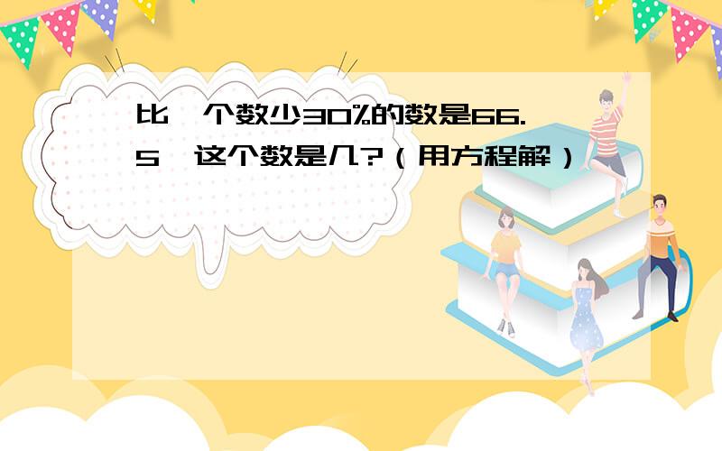 比一个数少30%的数是66.5,这个数是几?（用方程解）