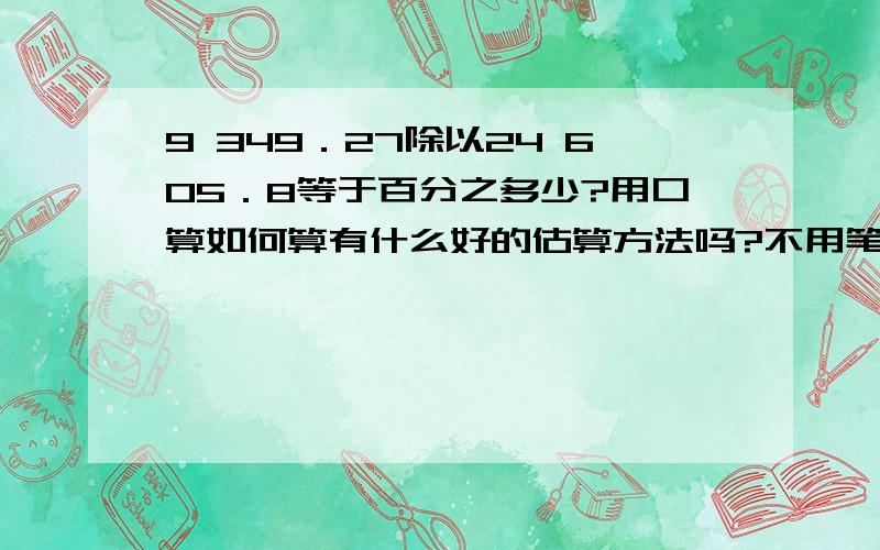 9 349．27除以24 605．8等于百分之多少?用口算如何算有什么好的估算方法吗?不用笔算太慢了,如何口算就能算出是百分之多少,不太准确也可以