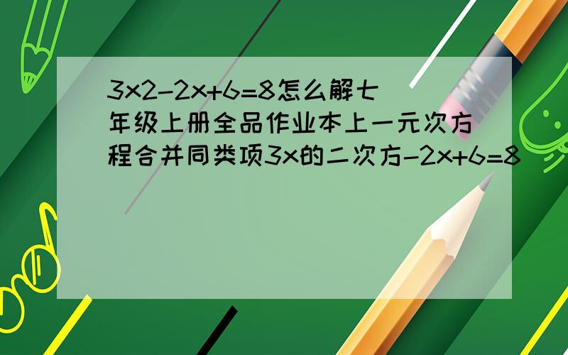 3x2-2x+6=8怎么解七年级上册全品作业本上一元次方程合并同类项3x的二次方-2x+6=8