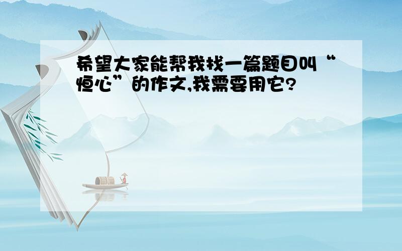 希望大家能帮我找一篇题目叫“恒心”的作文,我需要用它?