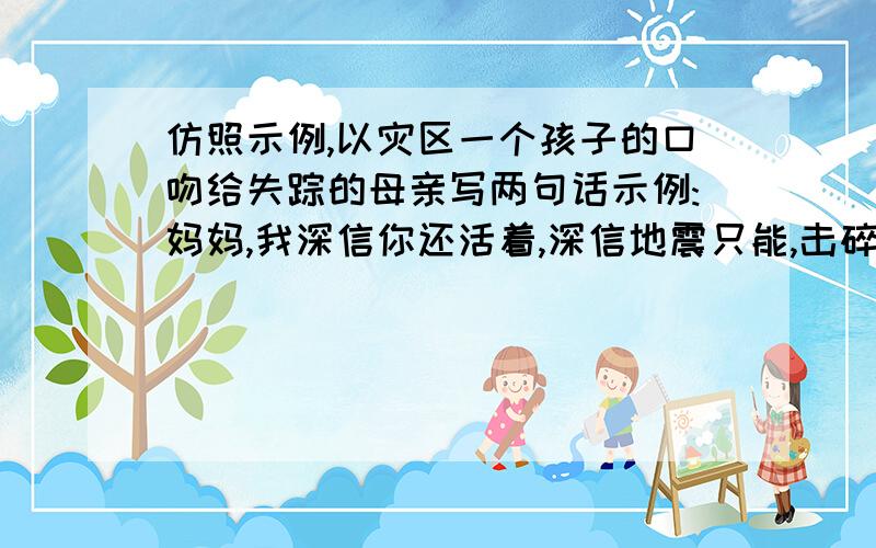 仿照示例,以灾区一个孩子的口吻给失踪的母亲写两句话示例:妈妈,我深信你还活着,深信地震只能,击碎钢筋水泥,击不碎你坚强的心.仿写:妈妈,我深信你还活着,深信地震只能,_______,_________