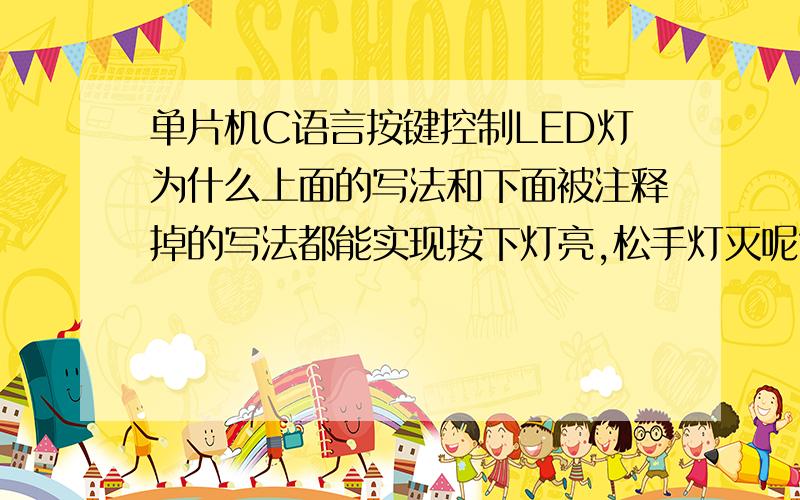 单片机C语言按键控制LED灯为什么上面的写法和下面被注释掉的写法都能实现按下灯亮,松手灯灭呢?这两种写法有什么区别?哪个比较规范?