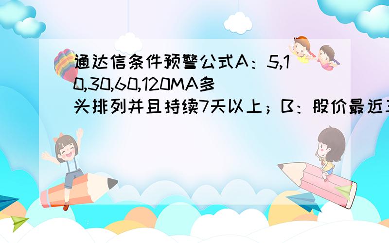 通达信条件预警公式A：5,10,30,60,120MA多头排列并且持续7天以上；B：股价最近三天收盘价均大于5MA；C：股价在最近10天内至少有一根涨幅8%以上的阳线实体；C：当前价小于最近三天收盘价/2.93,