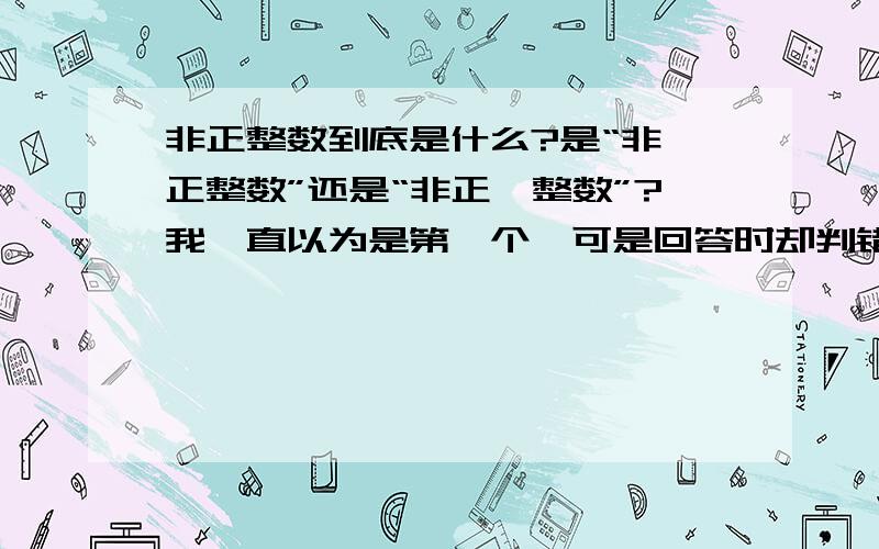 非正整数到底是什么?是“非,正整数”还是“非正,整数”?我一直以为是第一个,可是回答时却判错,后来才发现可以解释为两种意思,那通常考试都是用哪一种解释?还是另有其他解释?